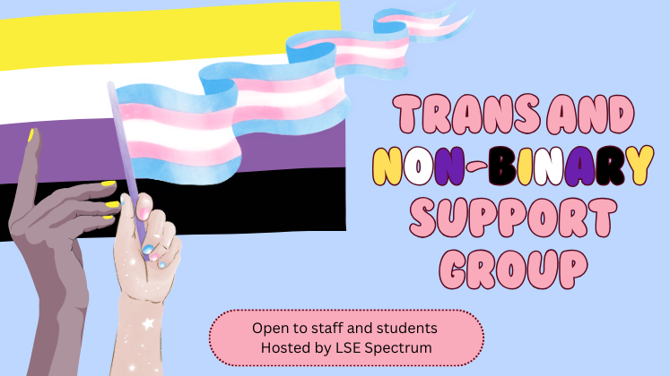 Two hands, with different skin colours, holding up the trans and non-binary flags; next to text reading "Trans and non-binary support group"; and above text reading "open to staff and students" and "hosted by LSE Spectrum"